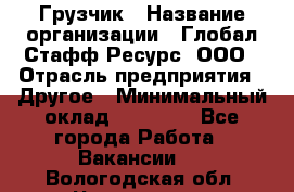 Грузчик › Название организации ­ Глобал Стафф Ресурс, ООО › Отрасль предприятия ­ Другое › Минимальный оклад ­ 18 000 - Все города Работа » Вакансии   . Вологодская обл.,Череповец г.